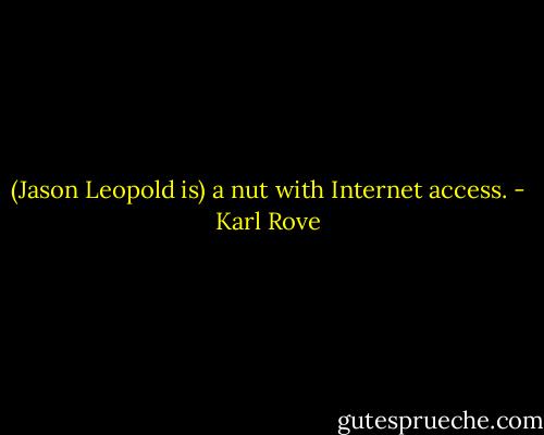 (Jason Leopold is) a nut with Internet access. - Karl Rove