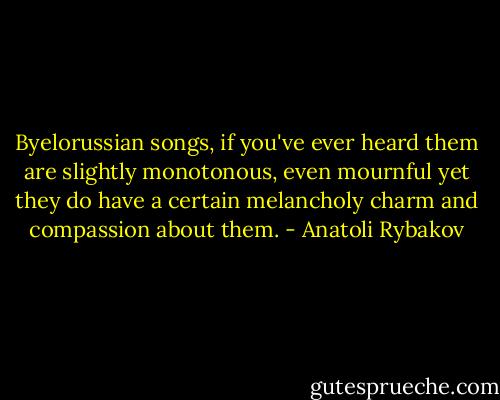 Byelorussian songs, if you've ever heard them are slightly monotonous, even mournful yet they do have a certain melancholy charm and compassion about them. - Anatoli Rybakov