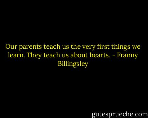 Our parents teach us the very first things we learn. They teach us about hearts. - Franny Billingsley