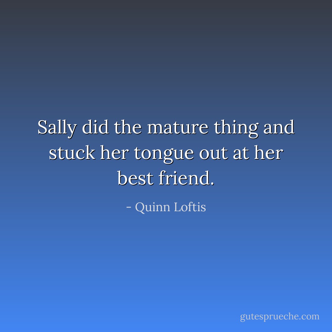 Sally did the mature thing and stuck her tongue out at her best friend. - Quinn Loftis