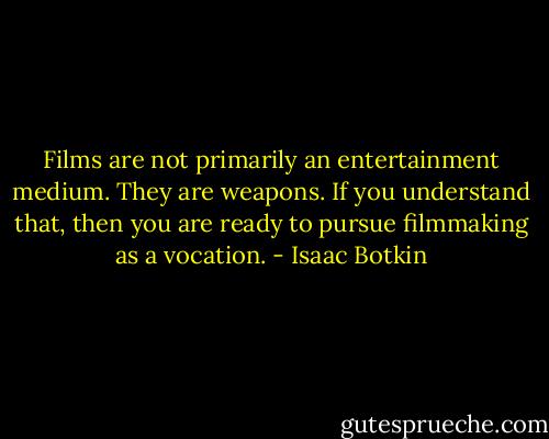 Films are not primarily an entertainment medium. They are weapons. If you understand that, then you are ready to pursue filmmaking as a vocation. - Isaac Botkin