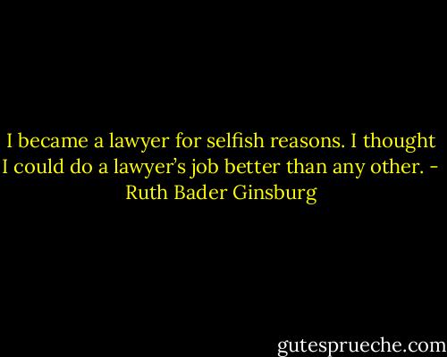 I became a lawyer for selfish reasons. I thought I could do a lawyer’s job better than any other. - Ruth Bader Ginsburg