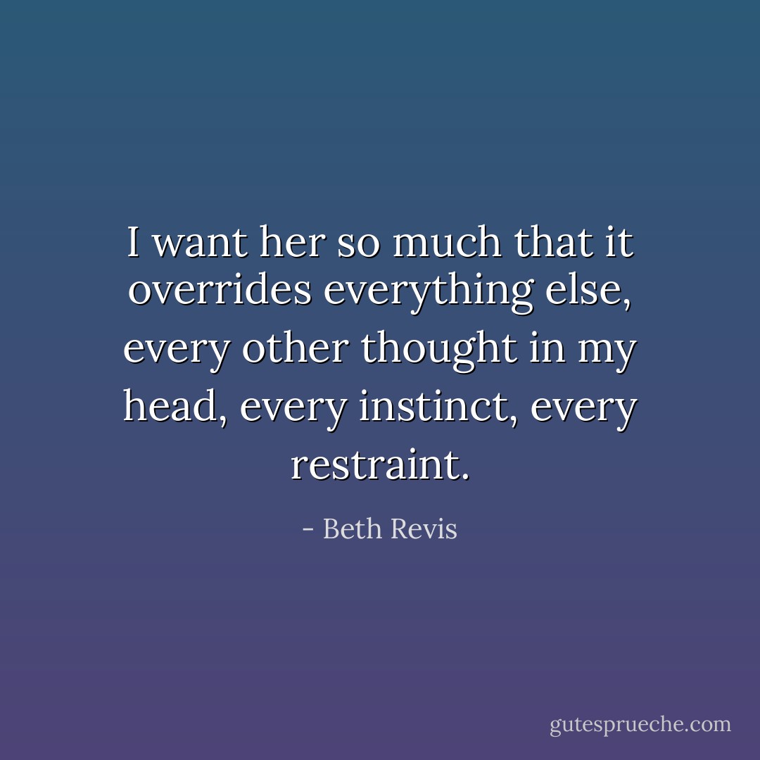 I want her so much that it overrides everything else, every other thought in my head, every instinct, every restraint. - Beth Revis