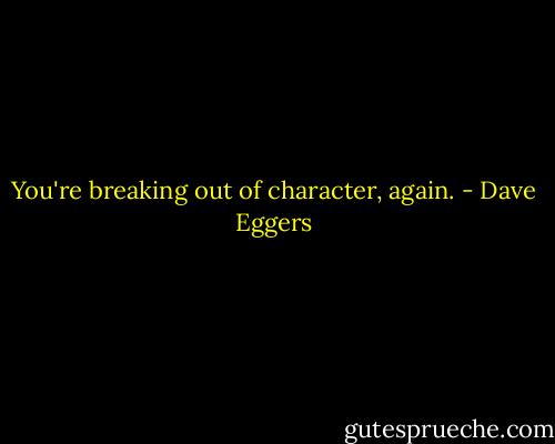You're breaking out of character, again. - Dave Eggers