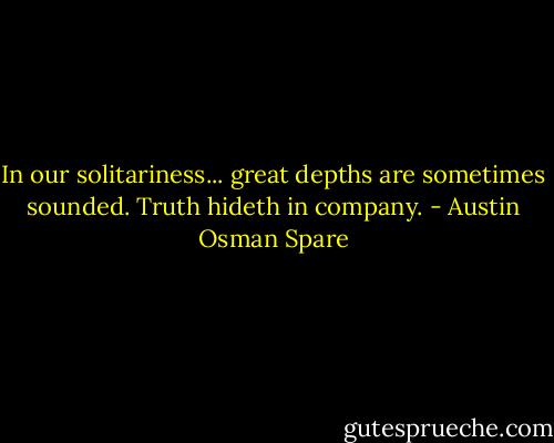 In our solitariness... great depths are sometimes sounded. Truth hideth in company. - Austin Osman Spare