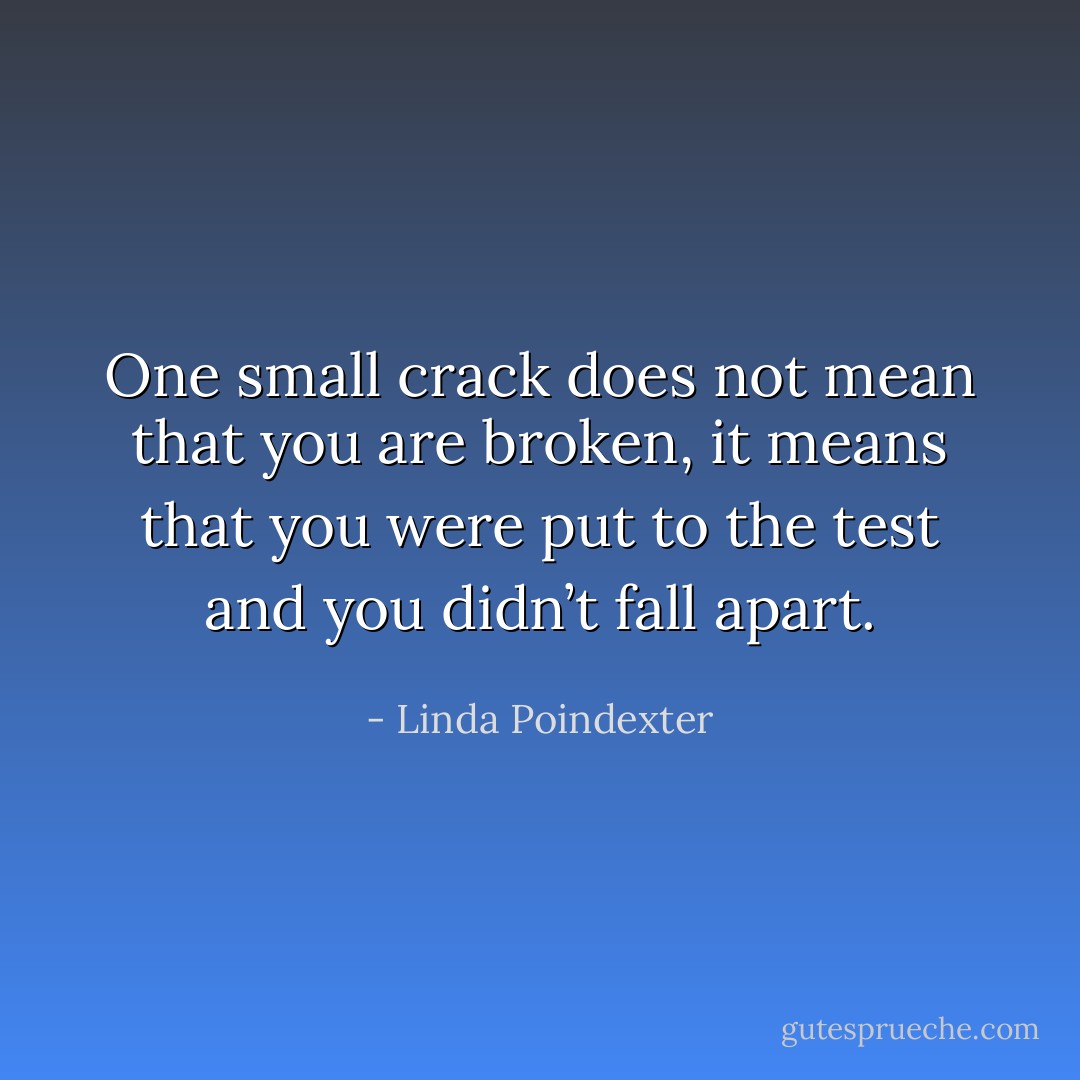 One small crack does not mean that you are broken, it means that you were put to the test and you didn’t fall apart. - Linda Poindexter
