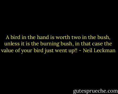 A bird in the hand is worth two in the bush, unless it is the burning bush, in that case the value of your bird just went up!! - Neil Leckman