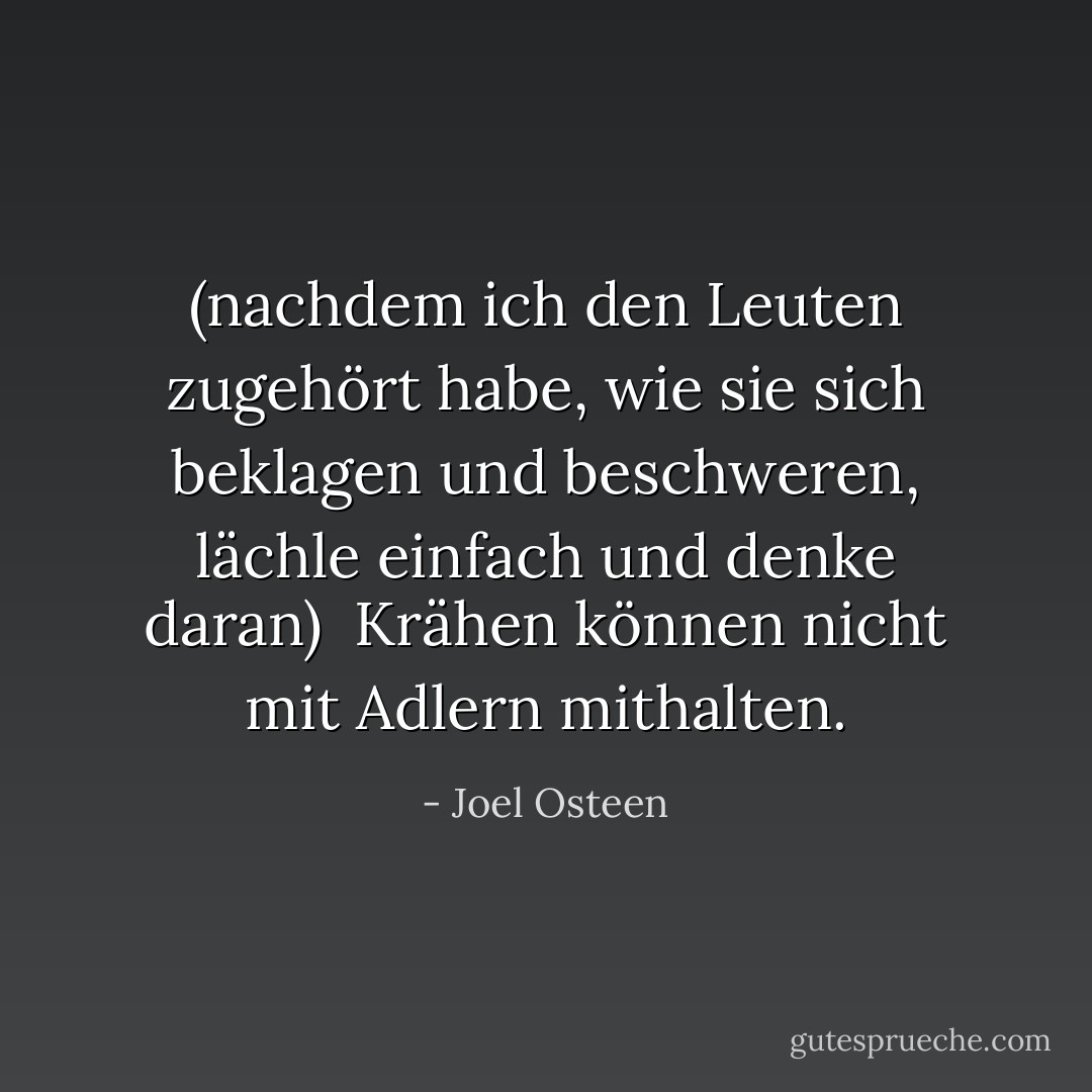 (nachdem ich den Leuten zugehört habe, wie sie sich beklagen und beschweren, lächle einfach und denke daran) <br />Krähen können nicht mit Adlern mithalten. - Joel Osteen<