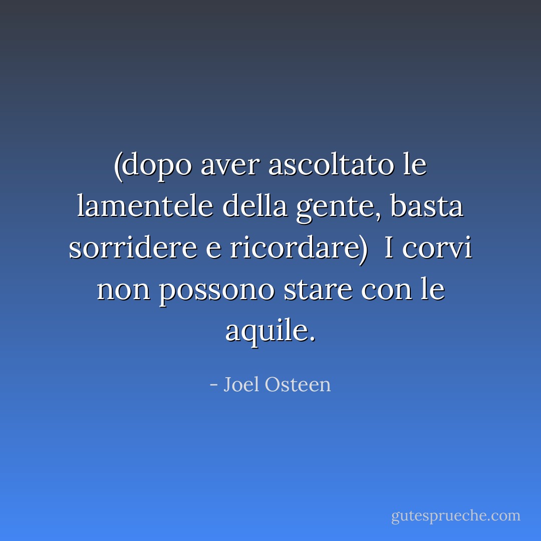 (dopo aver ascoltato le lamentele della gente, basta sorridere e ricordare) <br />I corvi non possono stare con le aquile. - Joel Osteen