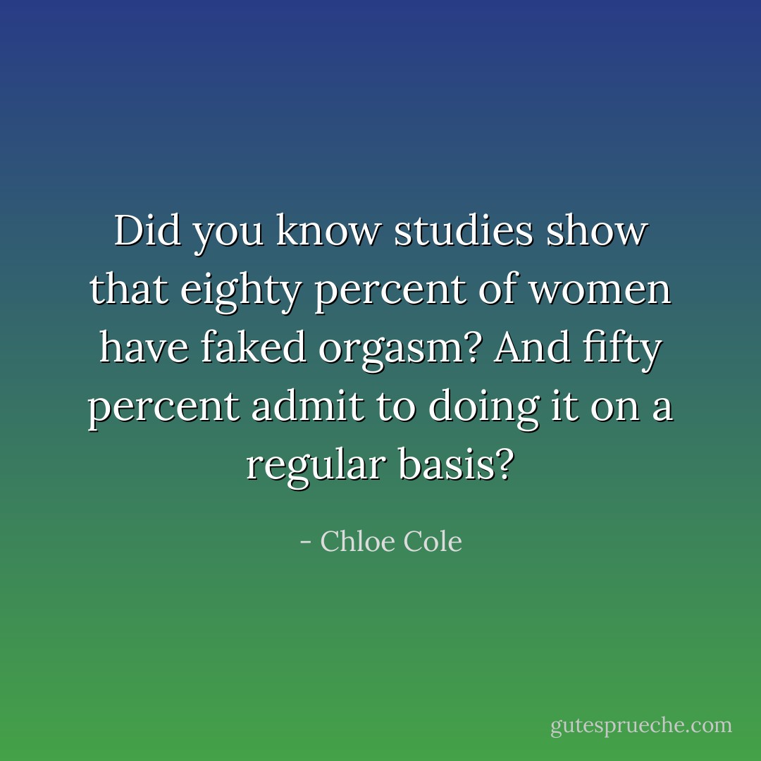 Did you know studies show that eighty percent of women have faked orgasm? And fifty percent admit to doing it on a regular basis? - Chloe Cole