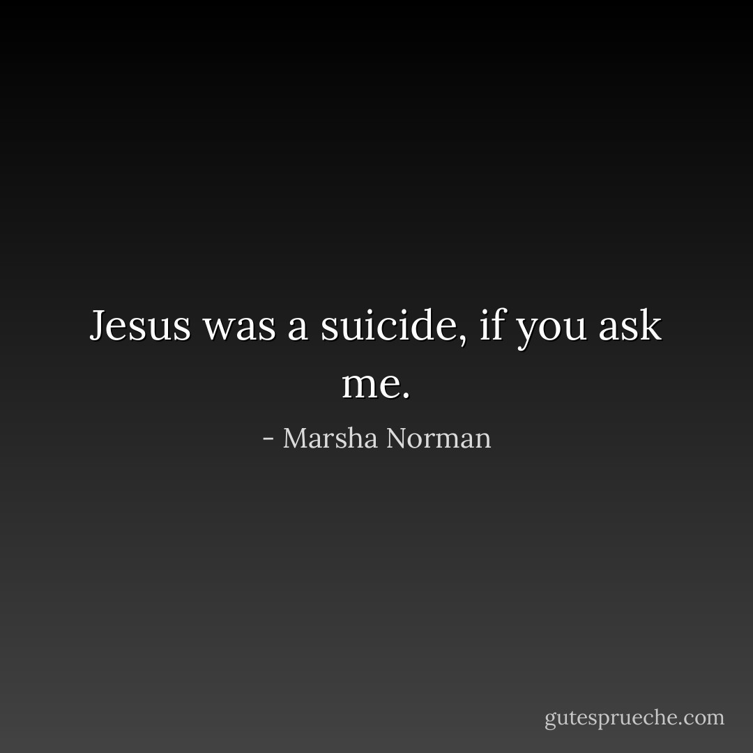 Jesus was a suicide, if you ask me. - Marsha Norman