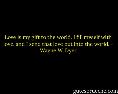 Love is my gift to the world. I fill myself with love, and I send that love out into the world. - Wayne W. Dyer