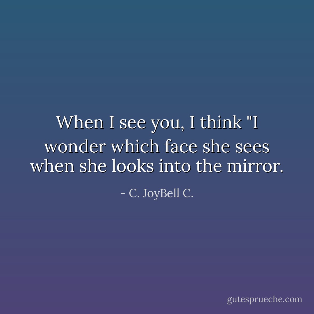 When I see you, I think "I wonder which face she sees when she looks into the mirror. - C. JoyBell C.