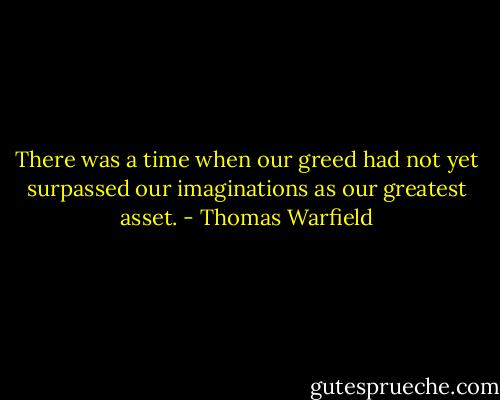 There was a time when our greed had not yet surpassed our imaginations as our greatest asset. - Thomas Warfield