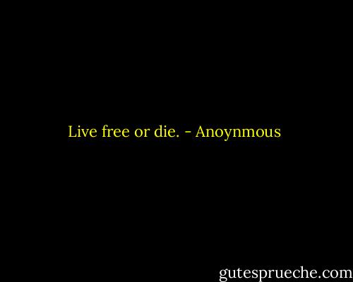 Live free or die. - Anoynmous