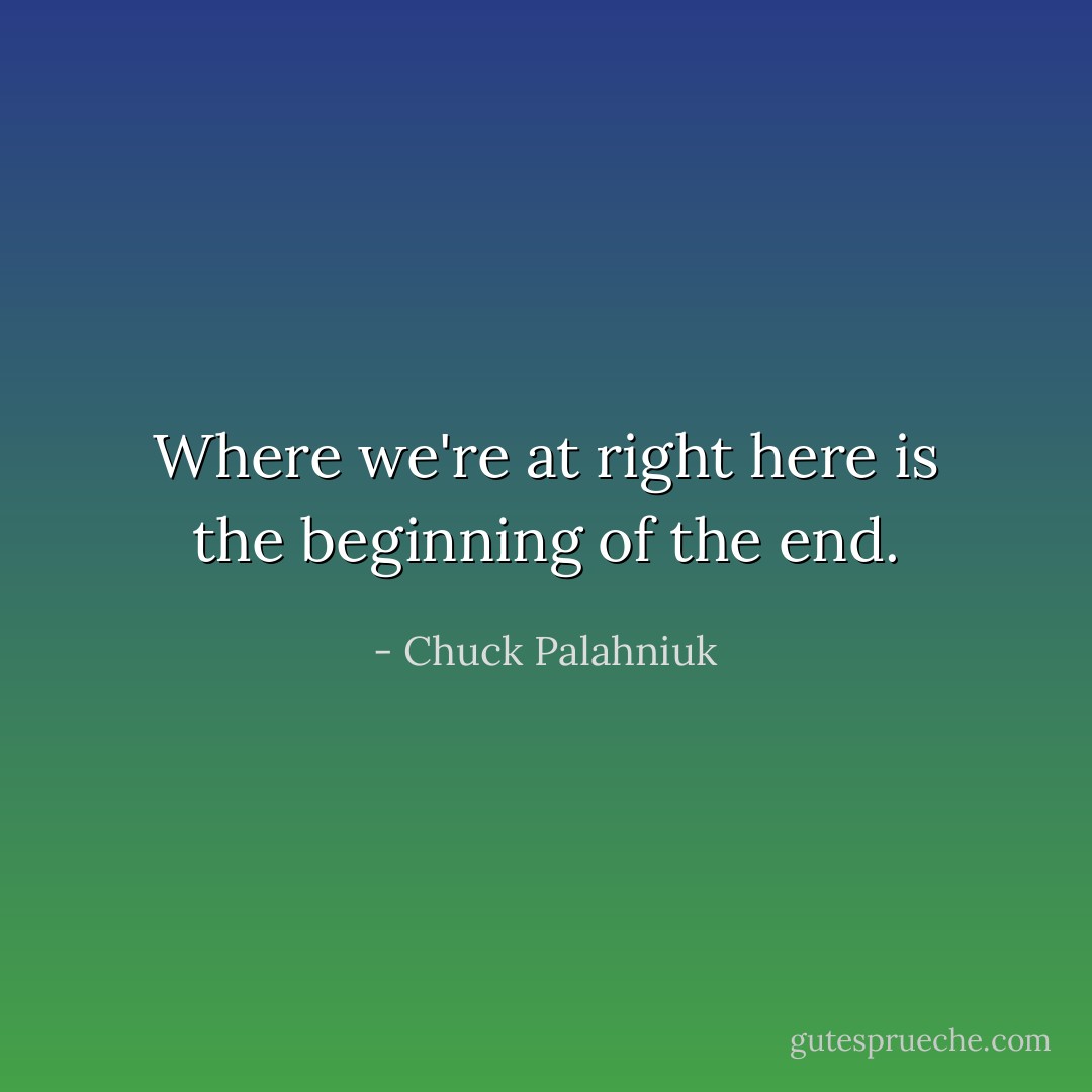 Where we're at right here is the beginning of the end. - Chuck Palahniuk