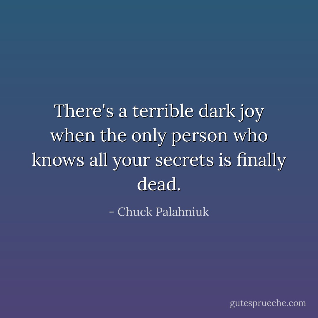 There's a terrible dark joy when the only person who knows all your secrets is finally dead. - Chuck Palahniuk