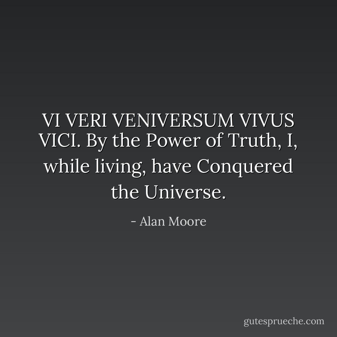 VI VERI VENIVERSUM VIVUS VICI.<br /><i>By the Power of Truth, I, while living, have Conquered the Universe.</i> - Alan Moore