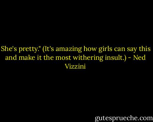 She's pretty." (It's amazing how girls can say this and make it the most withering insult.) - Ned Vizzini