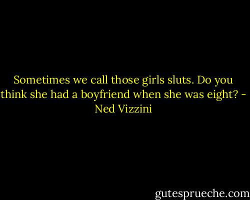 Sometimes we call those girls sluts. Do you think she had a boyfriend when she was eight? - Ned Vizzini