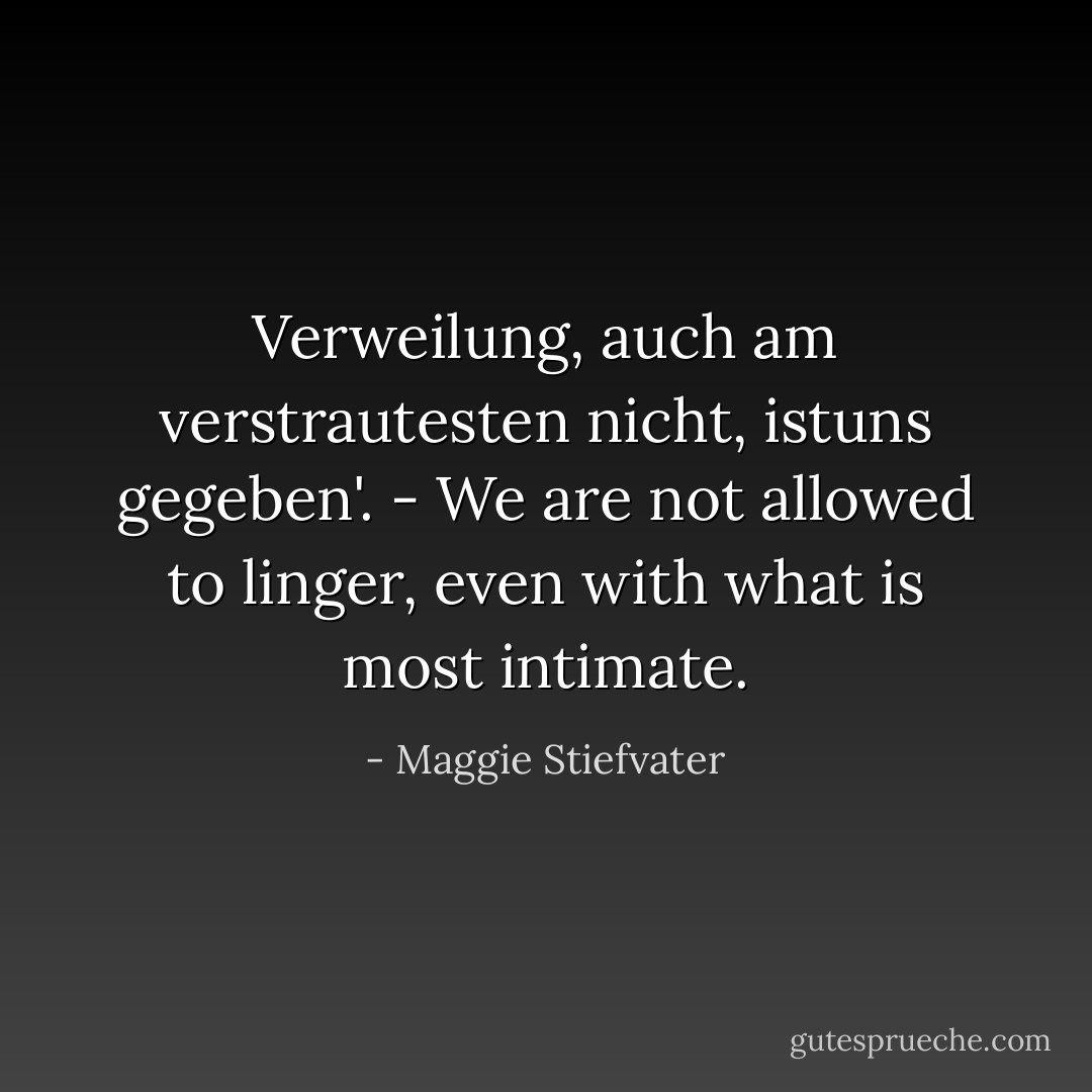 Verweilung, auch am verstrautesten nicht, istuns gegeben'. - We are not allowed to linger, even with what is most intimate. - Maggie Stiefvater