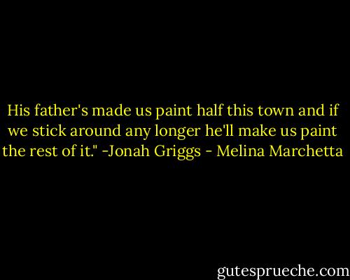 His father's made us paint half this town and if we stick around any longer he'll make us paint the rest of it." -Jonah Griggs - Melina Marchetta
