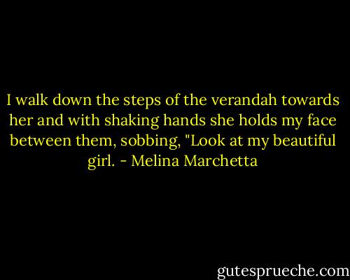 I walk down the steps of the verandah towards her and with shaking hands she holds my face between them, sobbing, "Look at my beautiful girl. - Melina Marchetta