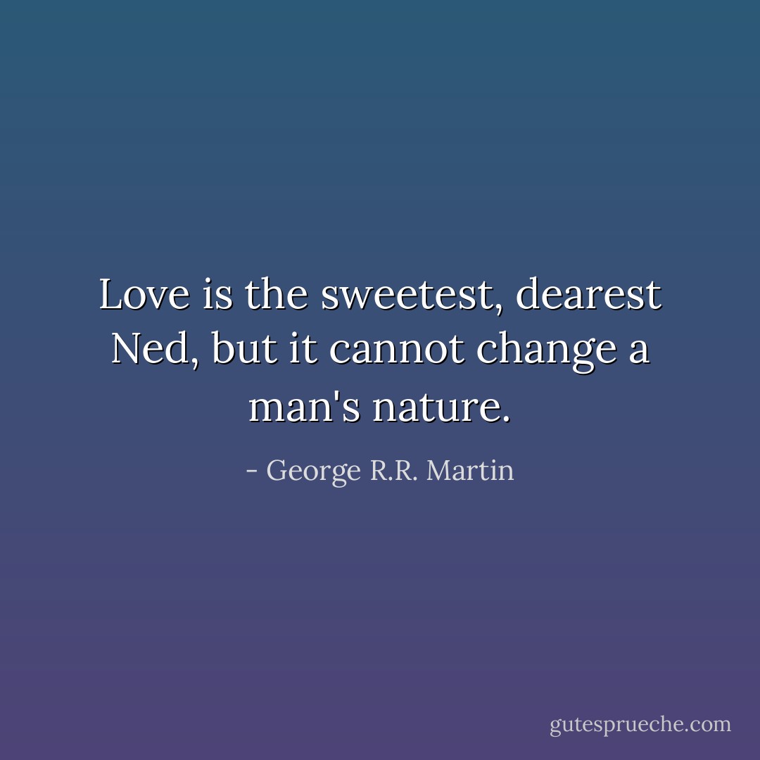 Love is the sweetest, dearest Ned, but it cannot change a man's nature. - George R.R. Martin