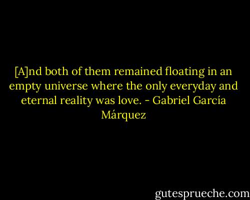 [A]nd both of them remained floating in an empty universe where the only everyday and eternal reality was love. - Gabriel García Márquez