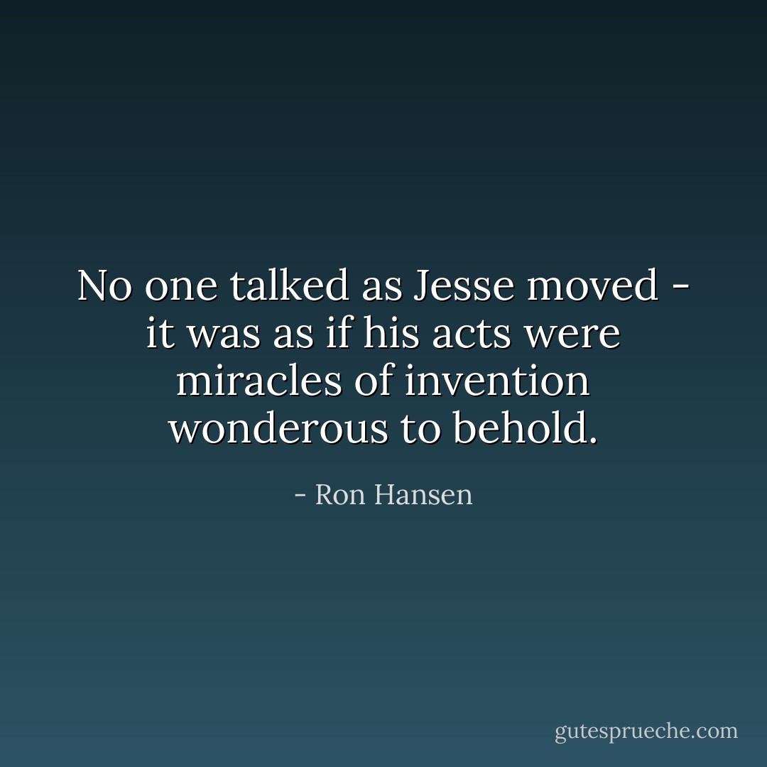 No one talked as Jesse moved - it was as if his acts were miracles of invention wonderous to behold. - Ron Hansen
