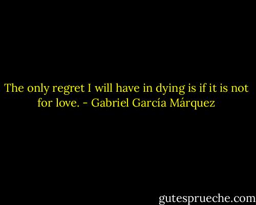 The only regret I will have in dying is if it is not for love. - Gabriel García Márquez
