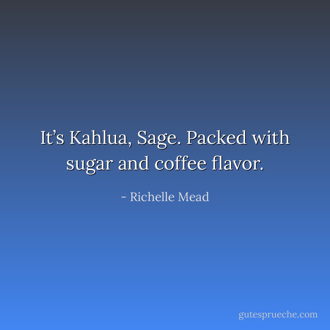 It’s Kahlua, Sage. Packed with sugar and coffee flavor. - Richelle Mead