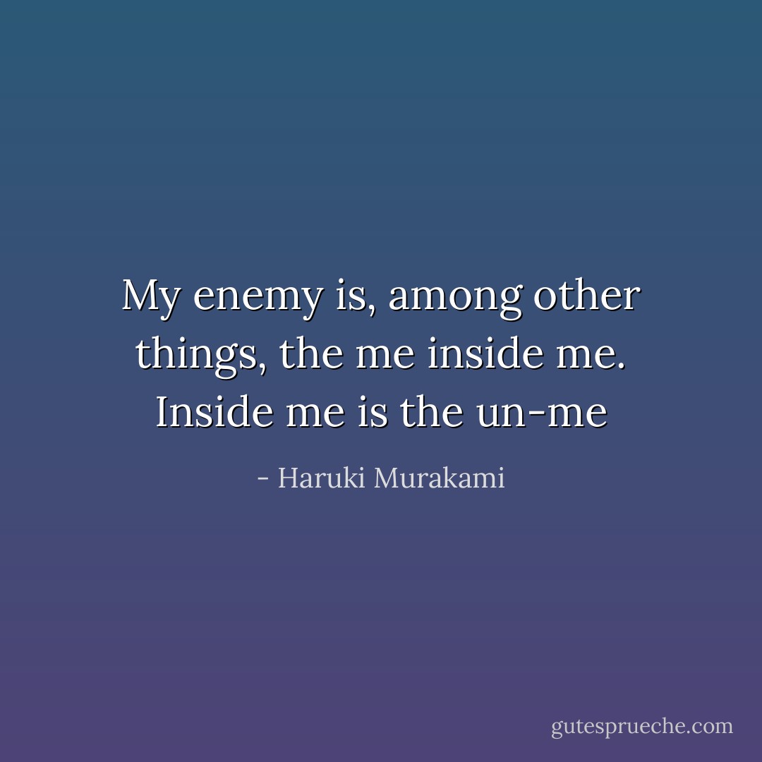 My enemy is, among other things, the me inside me. Inside me is the un-me - Haruki Murakami