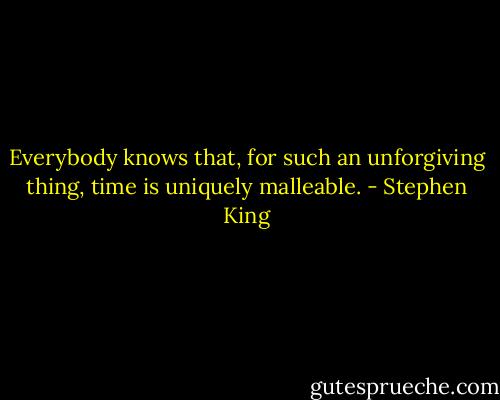 Everybody knows that, for such an unforgiving thing, time is uniquely malleable. - Stephen King