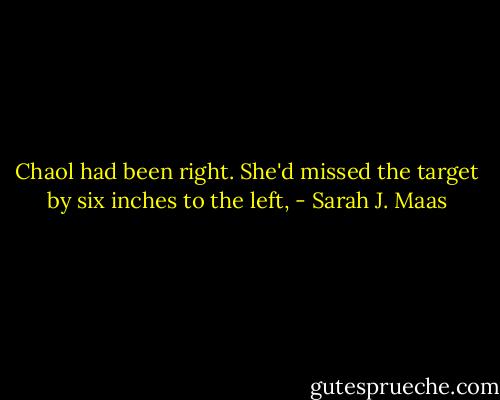 Chaol had been right. She'd missed the target by six inches to the left, - Sarah J. Maas
