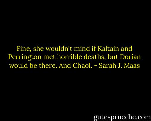 Fine, she wouldn't mind if Kaltain and Perrington met horrible deaths, but Dorian would be there. And Chaol. - Sarah J. Maas