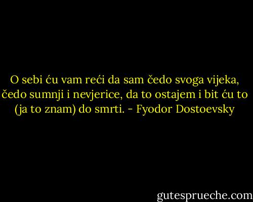 O sebi ću vam reći da sam čedo svoga vijeka,<br />čedo sumnji i nevjerice,<br />da to ostajem i bit ću to (ja to znam) do smrti. - Fyodor Dostoevsky