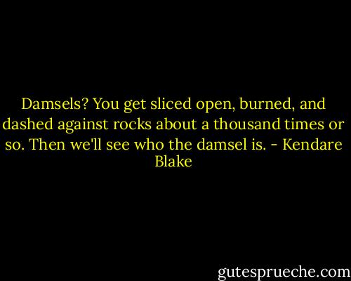 Damsels? You get sliced open, burned, and dashed against rocks about a thousand times or so. Then we'll see who the damsel is. - Kendare Blake