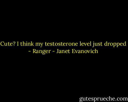 Cute? I think my testosterone level just dropped<br />- Ranger - Janet Evanovich