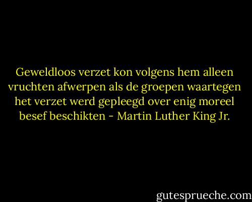 Geweldloos verzet kon volgens hem alleen vruchten afwerpen als de groepen waartegen het verzet werd gepleegd over enig moreel besef beschikten - Martin Luther King Jr.