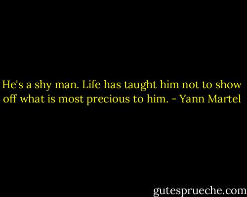 He's a shy man. Life has taught him not to show off what is most precious to him. - Yann Martel