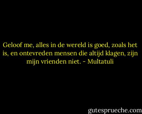 Geloof me, alles in de wereld is goed, zoals het is, en ontevreden mensen die altijd klagen, zijn mijn vrienden niet. - Multatuli