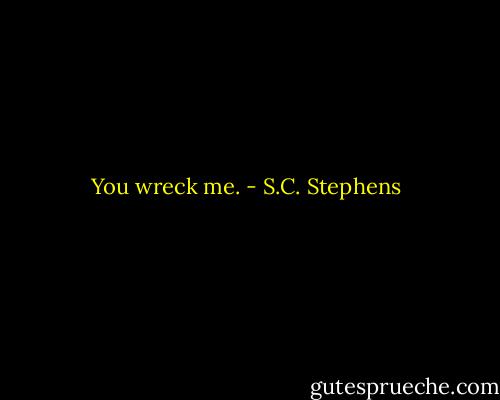 You wreck me. - S.C. Stephens