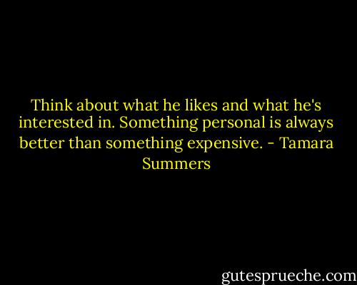 Think about what he likes and what he's interested in. Something personal is always better than something expensive. - Tamara Summers