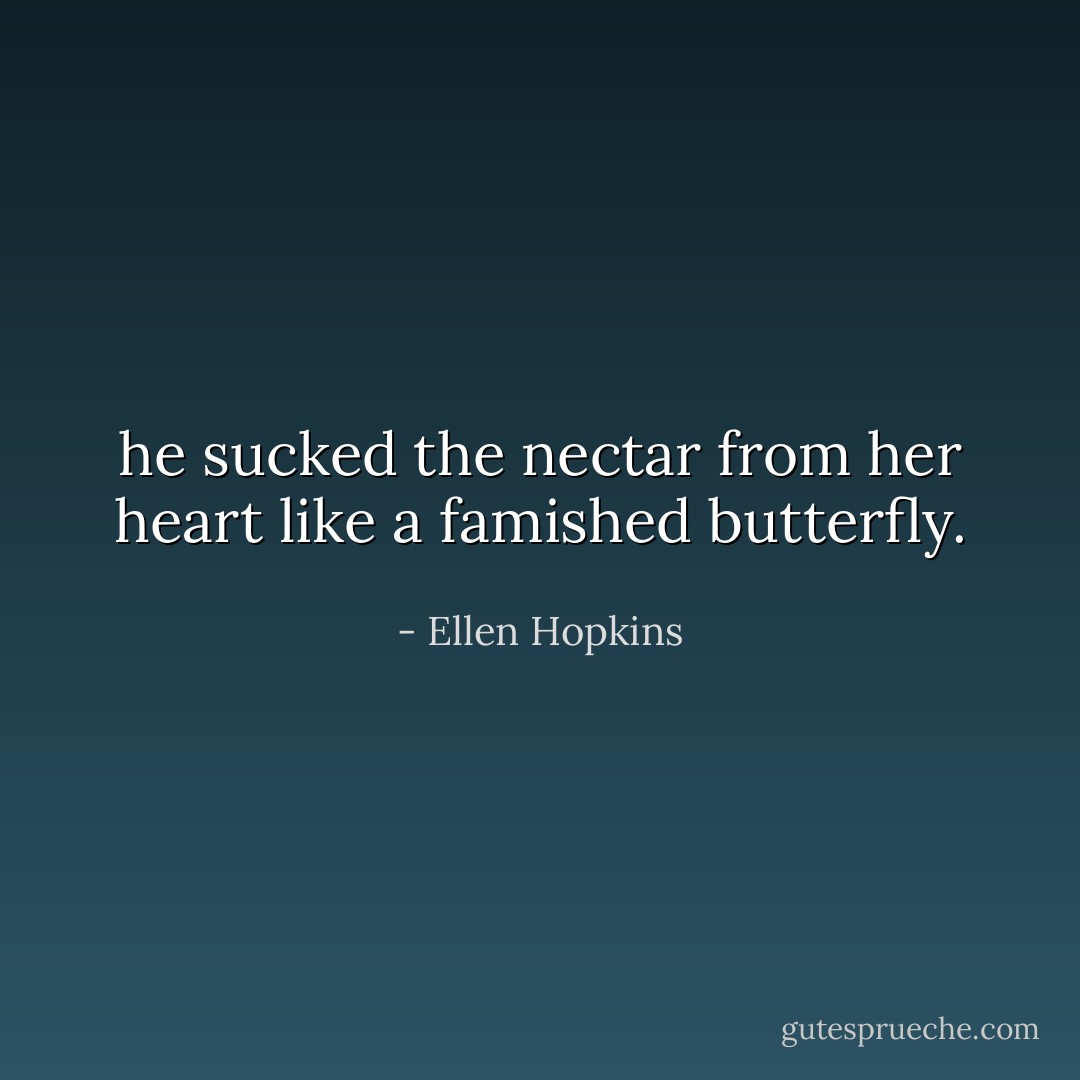 he sucked the nectar from her heart like a famished butterfly. - Ellen Hopkins
