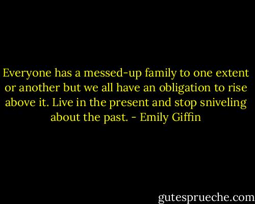 Everyone has a messed-up family to one extent or another but we all have an obligation to rise above it. Live in the present and stop sniveling about the past. - Emily Giffin