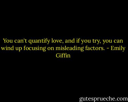 You can't quantify love, and if you try, you can wind up focusing on misleading factors. - Emily Giffin