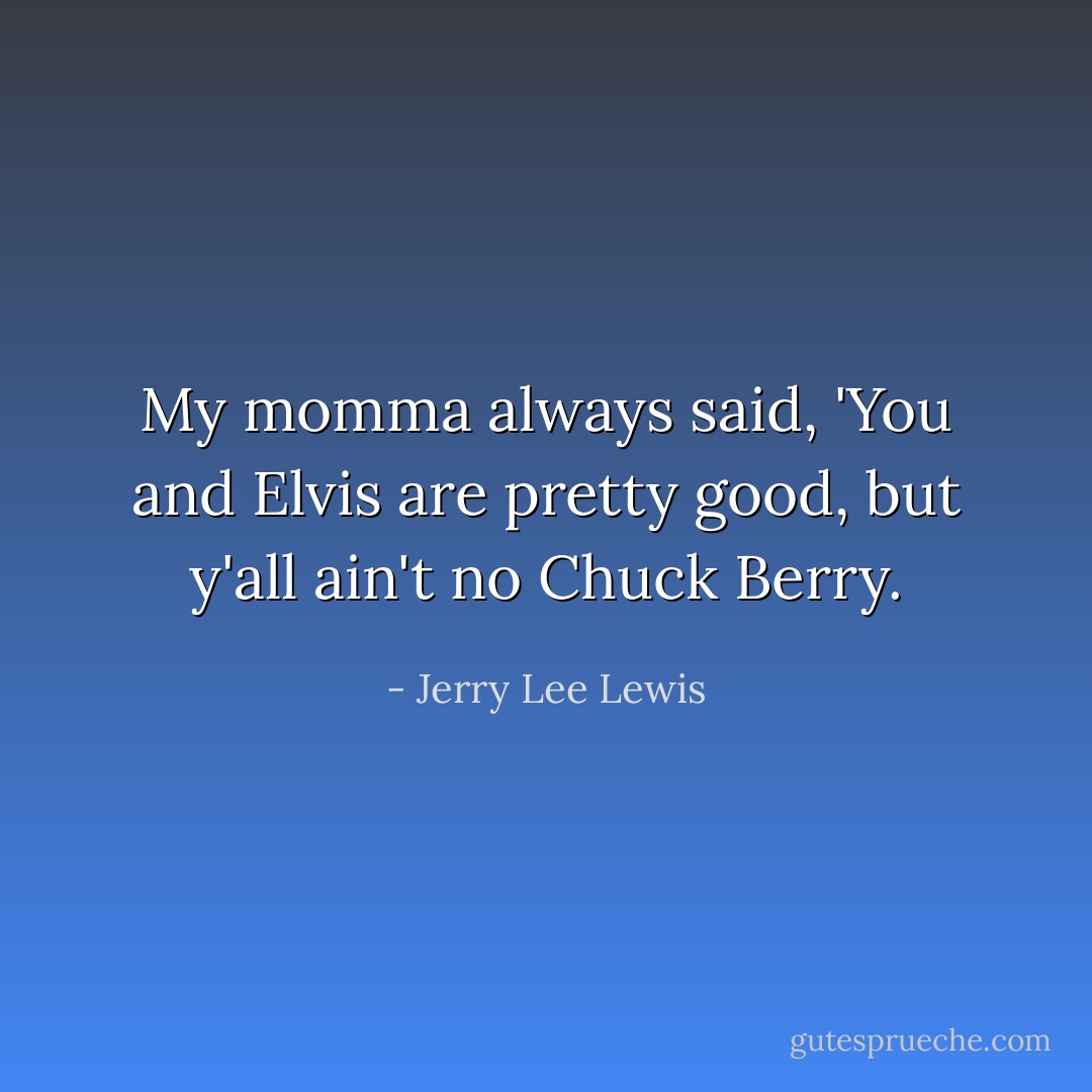 My momma always said, 'You and Elvis are pretty good, but y'all ain't no Chuck Berry. - Jerry Lee Lewis