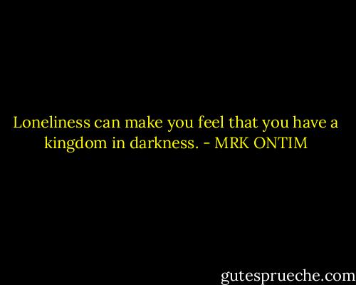 Loneliness can make you feel that you have a kingdom in darkness. - MRK ONTIM