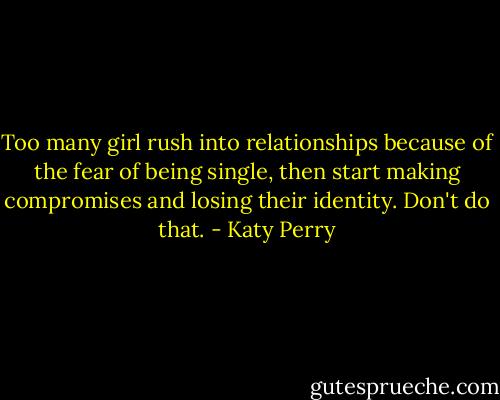 Too many girl rush into relationships because of the fear of being single, then start making compromises and losing their identity. Don't do that. - Katy Perry